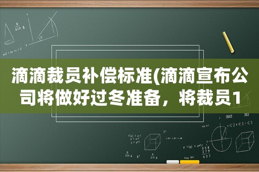 滴滴裁員補償標準(滴滴宣布公司將做好過冬準備，將裁員15%，涉及員工超2000人，對此你怎么看？)