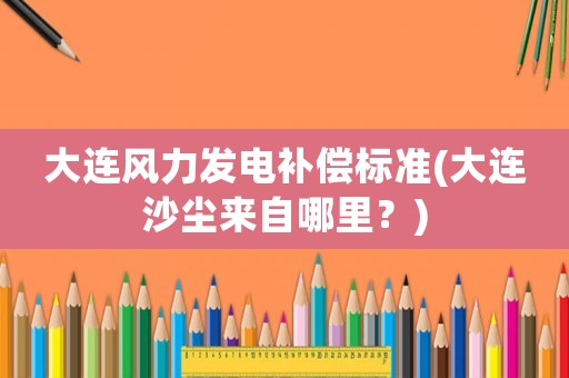 大連風(fēng)力發(fā)電補償標(biāo)準(zhǔn)(大連沙塵來自哪里？)
