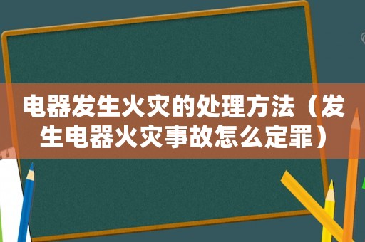 電器發生火災的處理方法（發生電器火災事故怎么定罪）