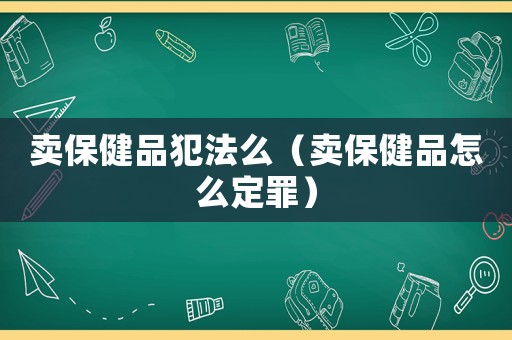 賣保健品犯法么（賣保健品怎么定罪）
