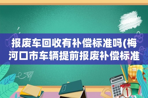 報廢車回收有補償標準嗎(梅河口市車輛提前報廢補償標準？)
