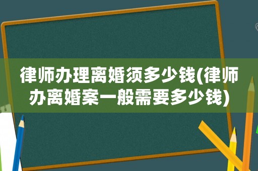 律師辦理離婚須多少錢(律師辦離婚案一般需要多少錢)