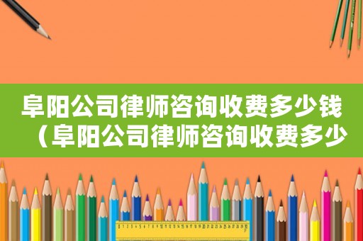 阜陽公司律師咨詢收費多少錢（阜陽公司律師咨詢收費多少）
