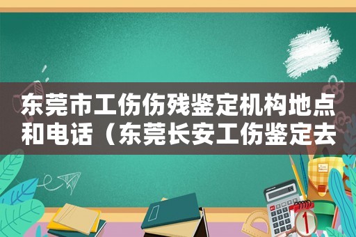 東莞市工傷傷殘鑒定機構地點和電話（東莞長安工傷鑒定去哪里）