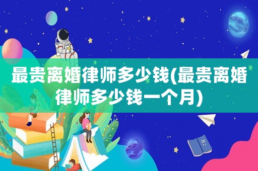 最貴離婚律師多少錢(最貴離婚律師多少錢一個月)