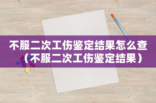不服二次工傷鑒定結果怎么查（不服二次工傷鑒定結果）