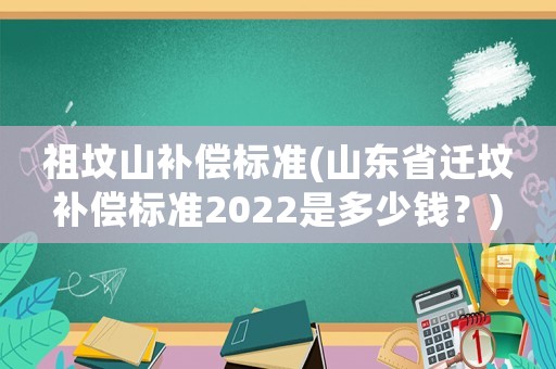 祖墳山補償標準(山東省遷墳補償標準2022是多少錢？)