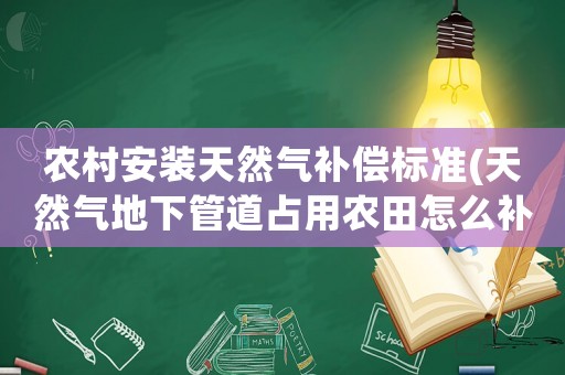 農(nóng)村安裝天然氣補(bǔ)償標(biāo)準(zhǔn)(天然氣地下管道占用農(nóng)田怎么補(bǔ)償？)
