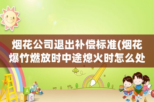 煙花公司退出補償標準(煙花爆竹燃放時中途熄火時怎么處理？)