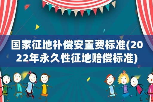 國家征地補償安置費標準(2022年永久性征地賠償標準)