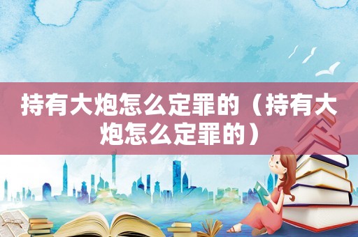 持有大炮怎么定罪的（持有大炮怎么定罪的）