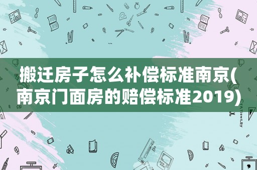 搬遷房子怎么補償標準南京(南京門面房的賠償標準2019)