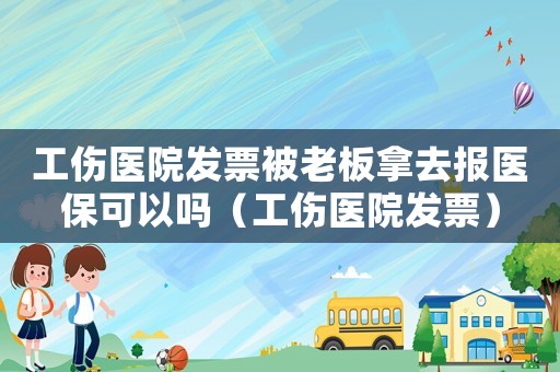 工傷醫(yī)院發(fā)票被老板拿去報(bào)醫(yī)保可以嗎（工傷醫(yī)院發(fā)票）