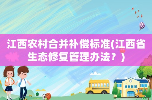 江西農(nóng)村合并補(bǔ)償標(biāo)準(zhǔn)(江西省生態(tài)修復(fù)管理辦法？)