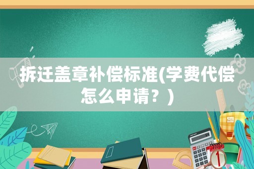 拆遷蓋章補償標準(學費代償怎么申請？)