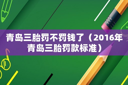 青島三胎罰不罰錢了（2016年青島三胎罰款標準）