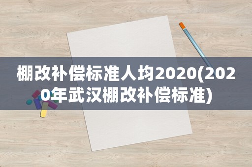 棚改補償標準人均2020(2020年武漢棚改補償標準)
