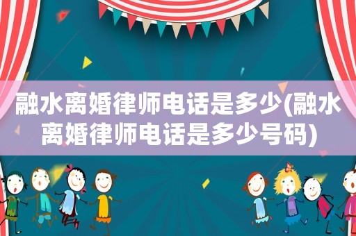 融水離婚律師電話是多少(融水離婚律師電話是多少號碼)