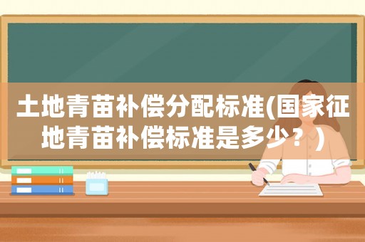 土地青苗補償分配標準(國家征地青苗補償標準是多少？)