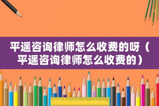 平遙咨詢律師怎么收費的呀（平遙咨詢律師怎么收費的）