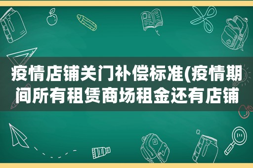 疫情店鋪關門補償標準(疫情期間所有租賃商場租金還有店鋪的租金都是怎么減免的呢？你們那減免了嗎？)