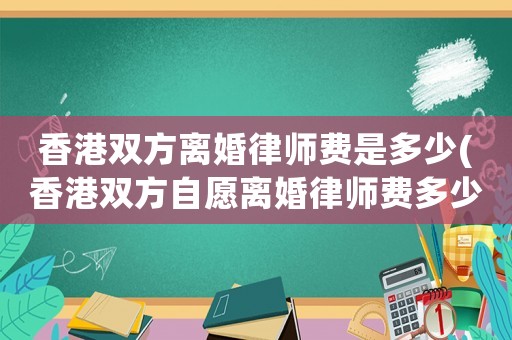 香港雙方離婚律師費(fèi)是多少(香港雙方自愿離婚律師費(fèi)多少)