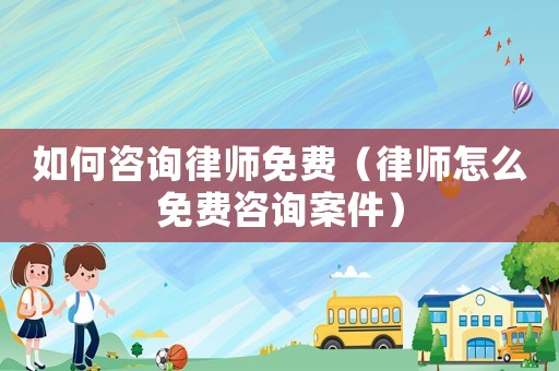 如何咨詢律師免費（律師怎么免費咨詢案件）