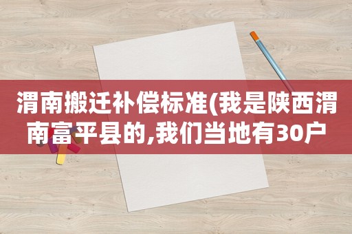 渭南搬遷補(bǔ)償標(biāo)準(zhǔn)(我是陜西渭南富平縣的,我們當(dāng)?shù)赜?0戶要拆遷(修建高鐵),有誰(shuí)知道補(bǔ)償標(biāo)準(zhǔn)？)