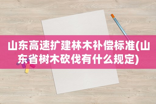 山東高速擴(kuò)建林木補(bǔ)償標(biāo)準(zhǔn)(山東省樹木砍伐有什么規(guī)定)