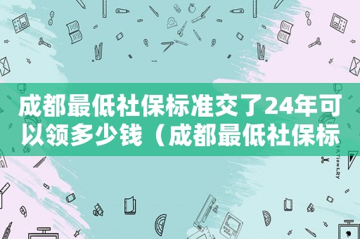 成都最低社保標準交了24年可以領多少錢（成都最低社保標準）