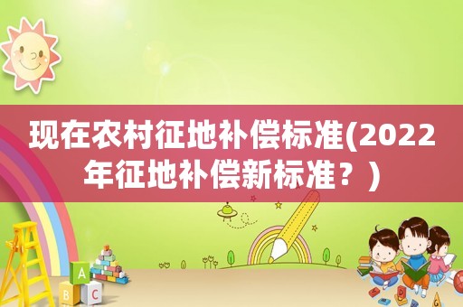 現在農村征地補償標準(2022年征地補償新標準？)