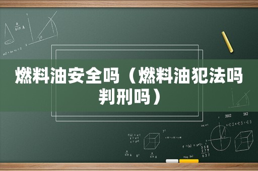 燃料油安全嗎（燃料油犯法嗎判刑嗎）