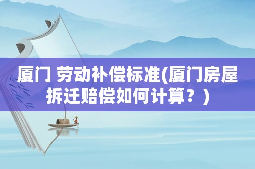 廈門 勞動補償標準(廈門房屋拆遷賠償如何計算？)
