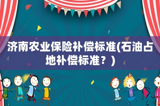 濟南農(nóng)業(yè)保險補償標準(石油占地補償標準？)