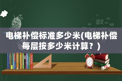 電梯補償標準多少米(電梯補償每層按多少米計算？)