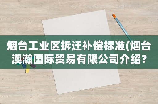 煙臺工業區拆遷補償標準(煙臺澳瀚國際貿易有限公司介紹？)