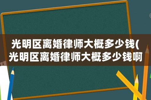 光明區離婚律師大概多少錢(光明區離婚律師大概多少錢啊)