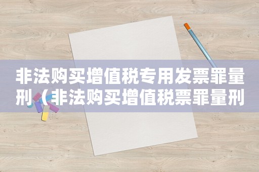 非法購買增值稅專用發票罪量刑（非法購買增值稅票罪量刑）