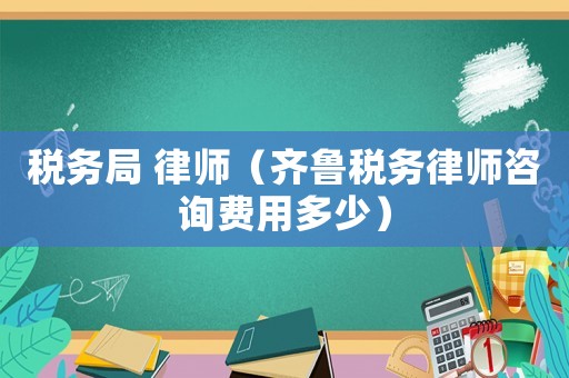 稅務(wù)局 律師（齊魯稅務(wù)律師咨詢費用多少）