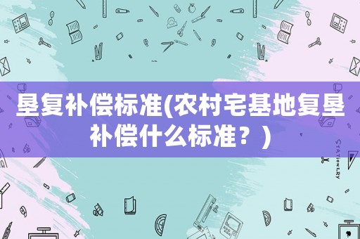 墾復(fù)補償標準(農(nóng)村宅基地復(fù)墾補償什么標準？)