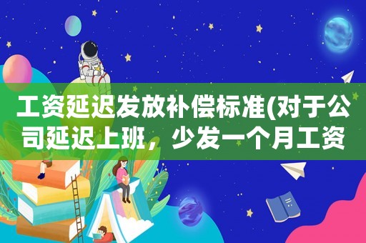 工資延遲發放補償標準(對于公司延遲上班，少發一個月工資你怎么看？)