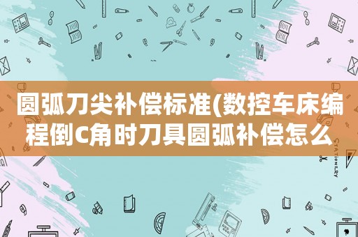 圓弧刀尖補償標準(數控車床編程倒C角時刀具圓弧補償怎么計算？)