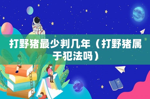 打野豬最少判幾年（打野豬屬于犯法嗎）