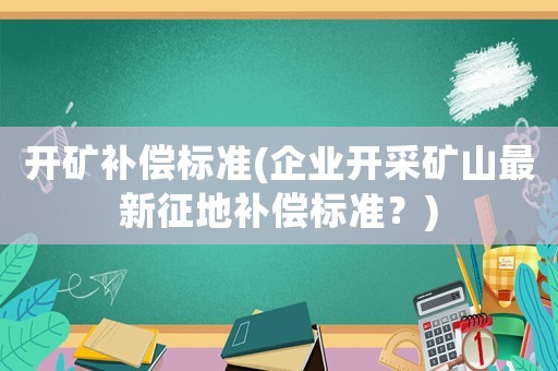 開礦補(bǔ)償標(biāo)準(zhǔn)(企業(yè)開采礦山最新征地補(bǔ)償標(biāo)準(zhǔn)？)