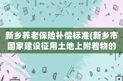 新鄉養老保險補償標準(新鄉市國家建設征用土地上附著物的補償標準)