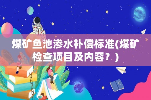 煤礦魚池滲水補(bǔ)償標(biāo)準(zhǔn)(煤礦檢查項目及內(nèi)容？)