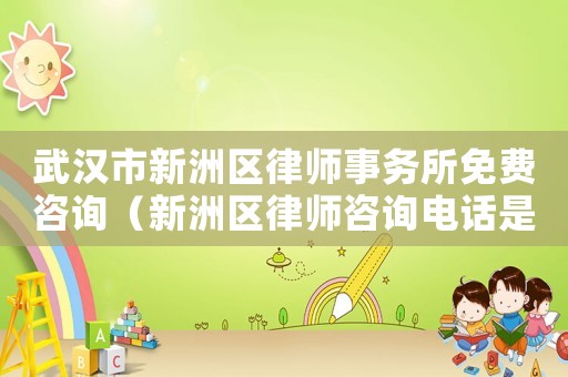 武漢市新洲區律師事務所免費咨詢（新洲區律師咨詢電話是多少）