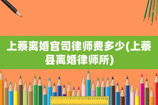 上蔡離婚官司律師費多少(上蔡縣離婚律師所)