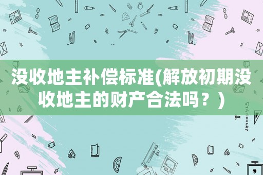 沒收地主補(bǔ)償標(biāo)準(zhǔn)(解放初期沒收地主的財(cái)產(chǎn)合法嗎？)