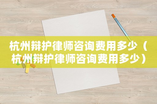 杭州辯護律師咨詢費用多少（杭州辯護律師咨詢費用多少）